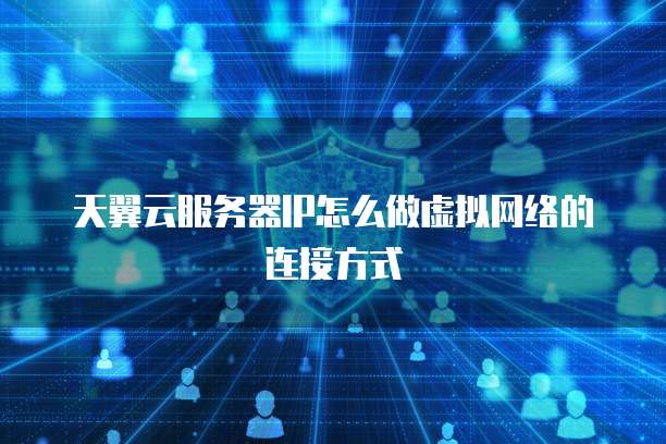 天翼云服务器IP怎么做虚拟网络的连接方式
