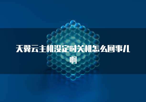 天翼云主机没定时关机怎么回事儿啊