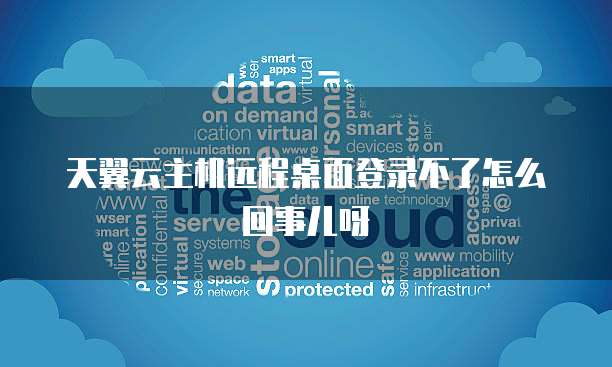 天翼云主机远程桌面登录不了怎么回事儿呀