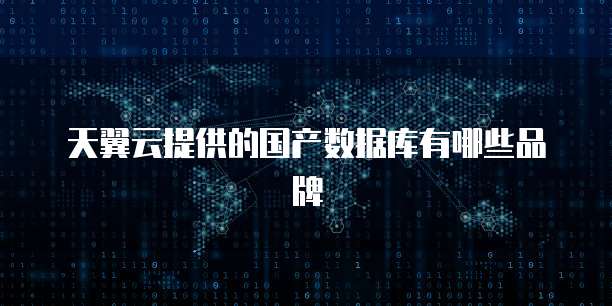 天翼云提供的国产数据库有哪些品牌