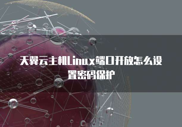 天翼云主机Linux端口开放怎么设置密码保护