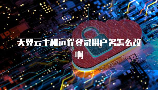天翼云主机远程登录用户名怎么改啊