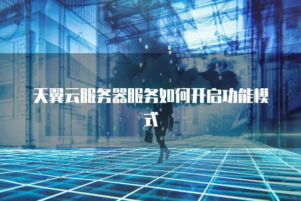 天翼云服务器服务如何开启功能模式