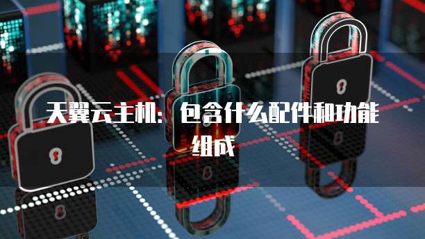 天翼云主机：包含什么配件和功能组成