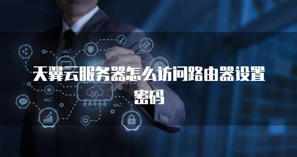 天翼云服务器怎么访问路由器设置密码