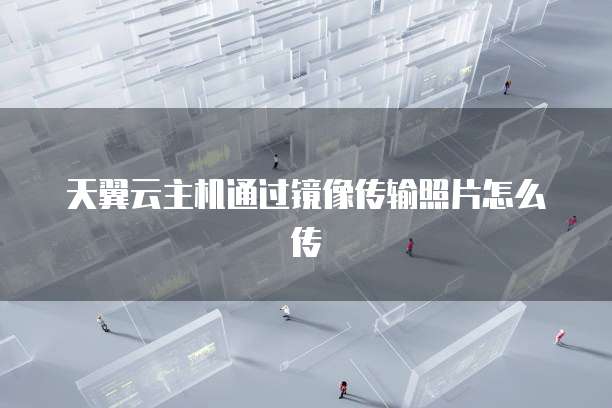 天翼云主机通过镜像传输照片怎么传