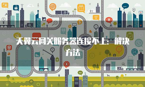 天翼云网关服务器连接不上：解决方法