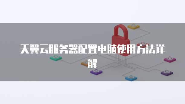 天翼云服务器配置电脑使用方法详解