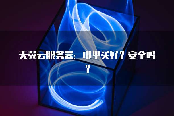 天翼云服务器：哪里买好？安全吗？