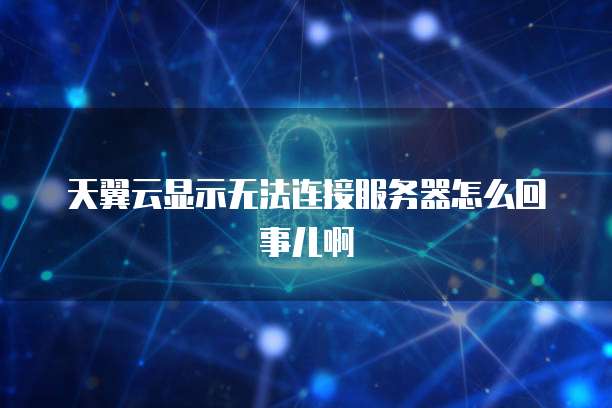 天翼云显示无法连接服务器怎么回事儿啊