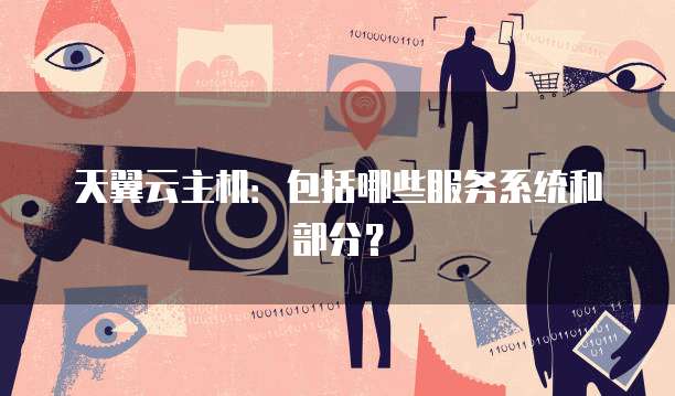 天翼云主机：包括哪些服务系统和部分？