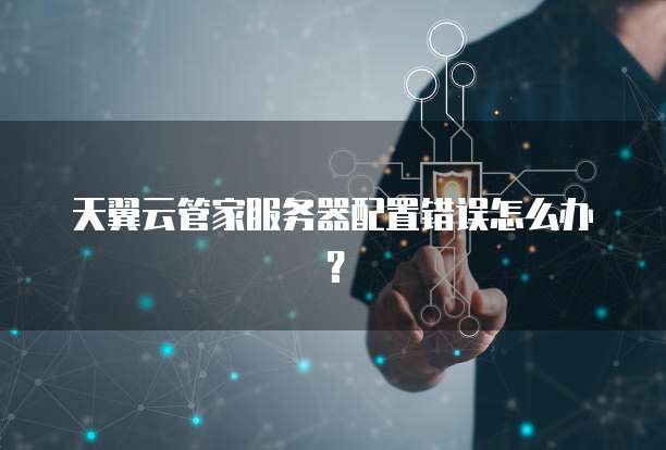 天翼云管家服务器配置错误怎么办？