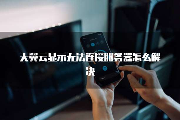 天翼云显示无法连接服务器怎么解决