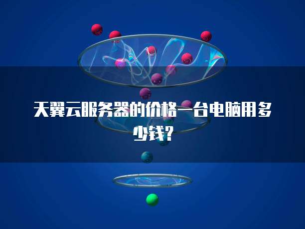 天翼云服务器的价格一台电脑用多少钱？