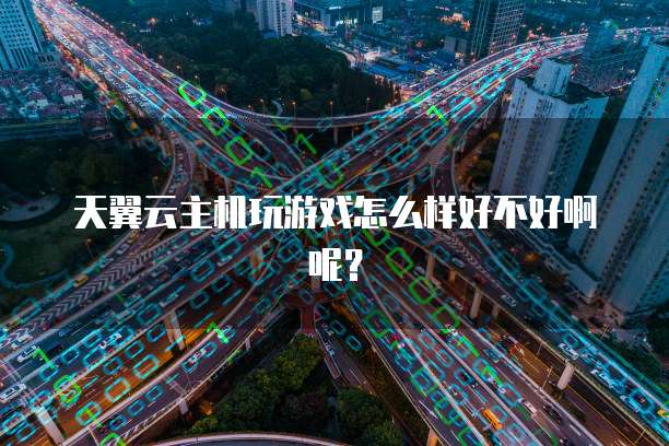 天翼云主机玩游戏怎么样好不好啊呢？