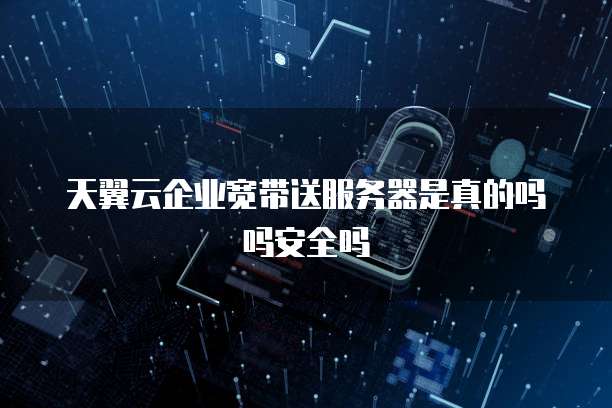 天翼云企业宽带送服务器是真的吗吗安全吗