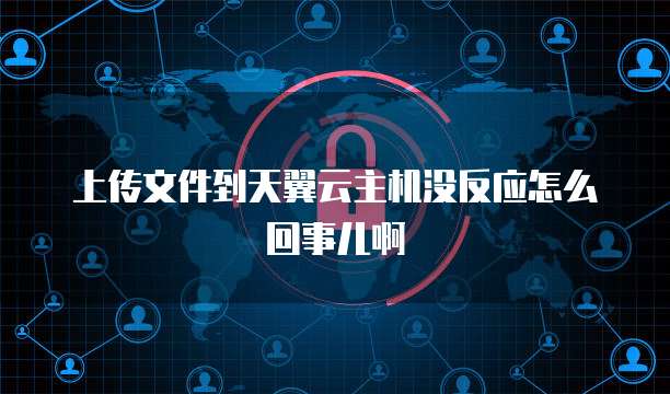 上传文件到天翼云主机没反应怎么回事儿啊