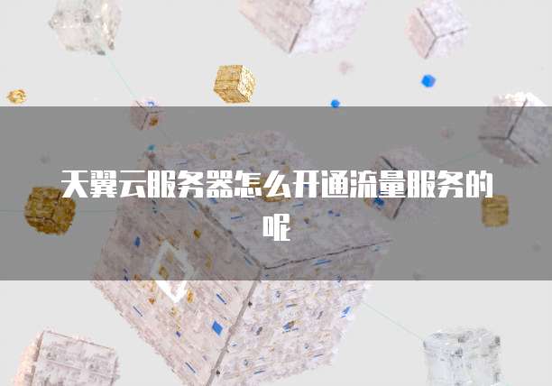 天翼云服务器怎么开通流量服务的呢
