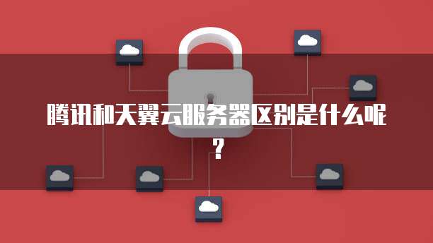 腾讯和天翼云服务器区别是什么呢？