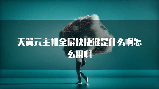 天翼云主机全屏快捷键是什么啊怎么用啊