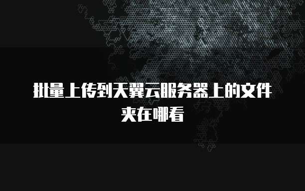 批量上传到天翼云服务器上的文件夹在哪看