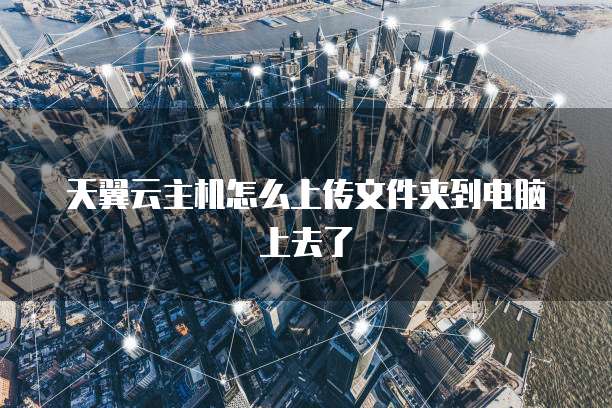 天翼云主机怎么上传文件夹到电脑上去了