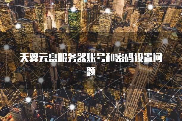 天翼云盘服务器账号和密码设置问题