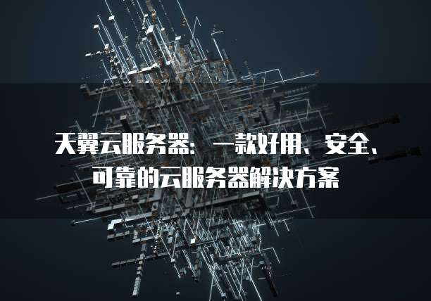 天翼云服务器：一款好用、安全、可靠的云服务器解决方案
