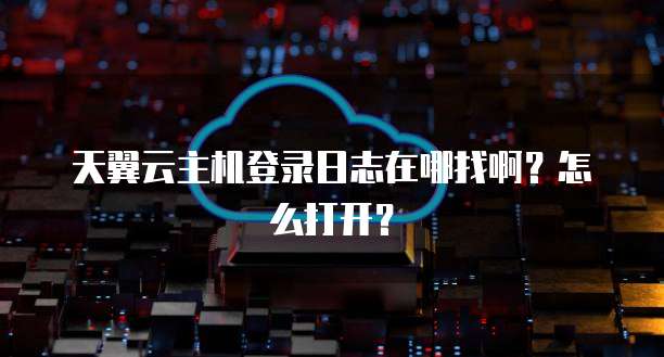 天翼云主机登录日志在哪找啊？怎么打开？
