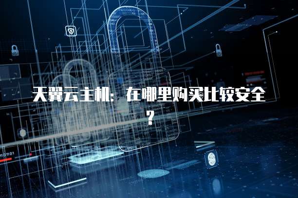 天翼云主机：在哪里购买比较安全？