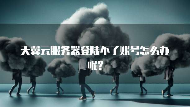 天翼云服务器登陆不了账号怎么办呢？