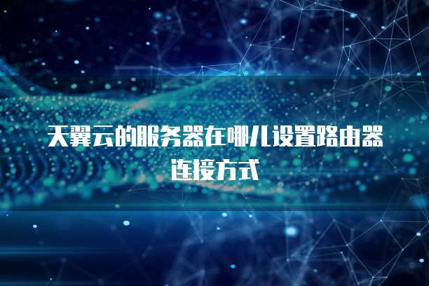 天翼云的服务器在哪儿设置路由器连接方式