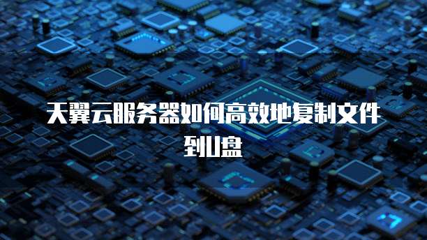 天翼云服务器如何高效地复制文件到U盘