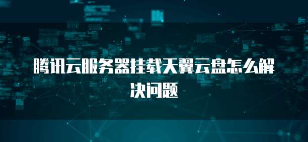 腾讯云服务器挂载天翼云盘怎么解决问题
