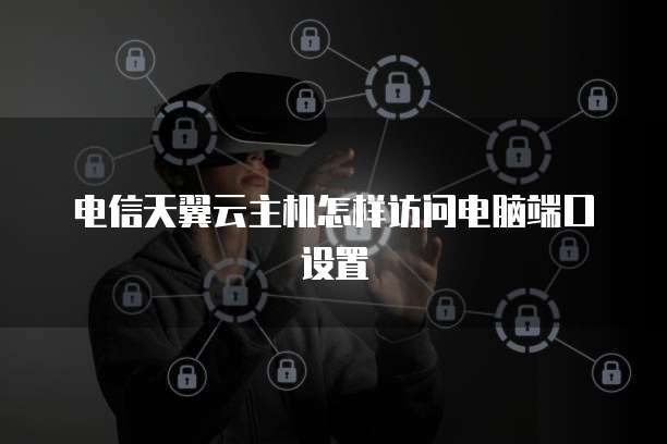 电信天翼云主机怎样访问电脑端口设置