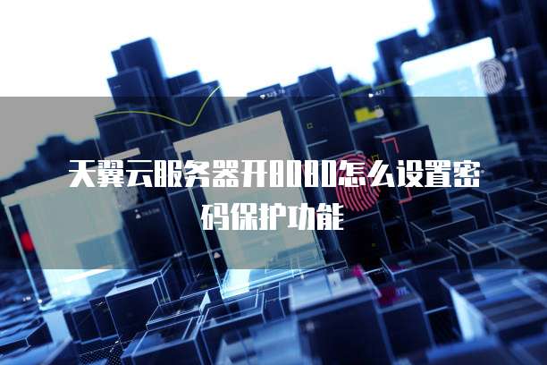 天翼云服务器开8080怎么设置密码保护功能