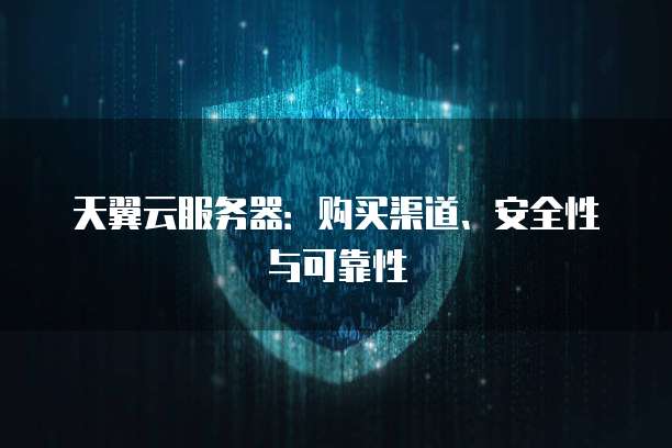 天翼云服务器：购买渠道、安全性与可靠性
