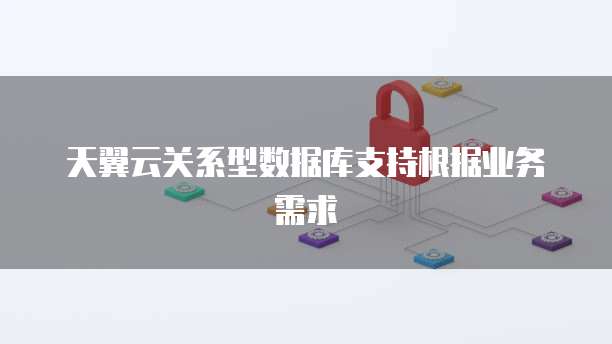 天翼云关系型数据库支持根据业务需求