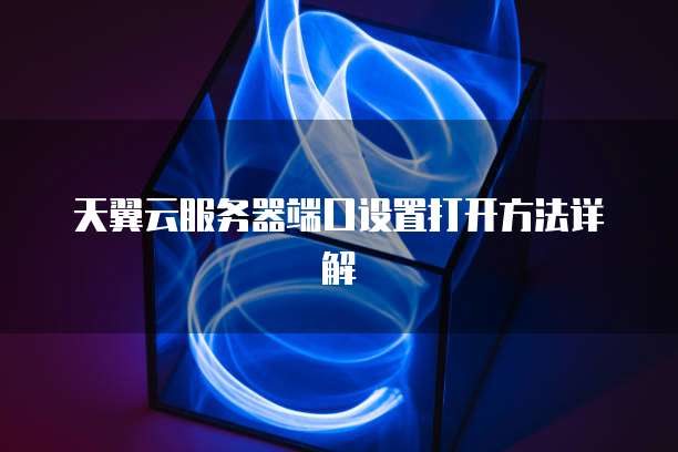 天翼云服务器端口设置打开方法详解