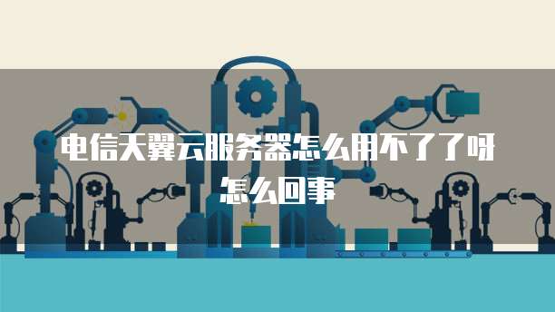 电信天翼云服务器怎么用不了了呀怎么回事