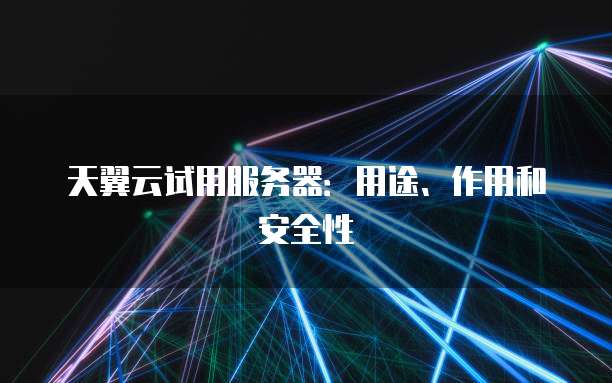 天翼云试用服务器：用途、作用和安全性