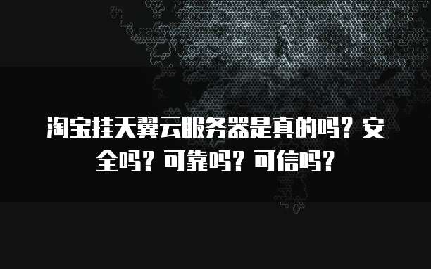 淘宝挂天翼云服务器是真的吗？安全吗？可靠吗？可信吗？