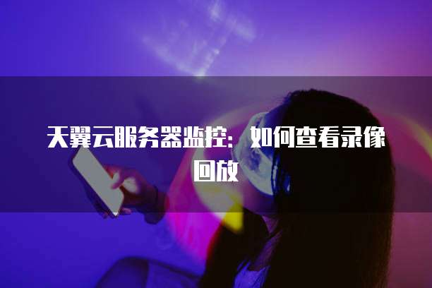 天翼云服务器监控：如何查看录像回放