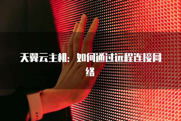天翼云主机：如何通过远程连接网络