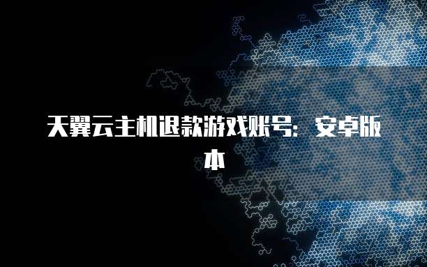 天翼云主机退款游戏账号：安卓版本