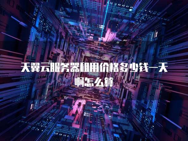 天翼云服务器租用价格多少钱一天啊怎么算