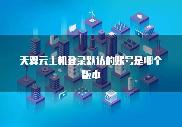 天翼云主机登录默认的账号是哪个版本
