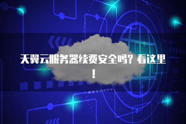 天翼云服务器续费安全吗？看这里！