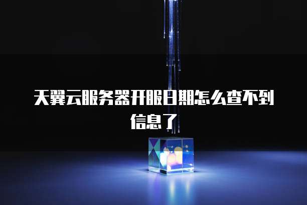 天翼云服务器开服日期怎么查不到信息了