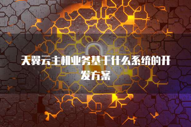 天翼云主机业务基于什么系统的开发方案